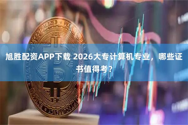 旭胜配资APP下载 2026大专计算机专业,哪些证书值得考?