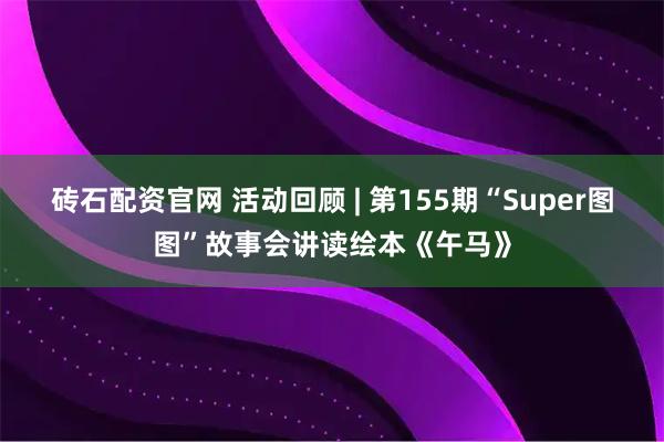 砖石配资官网 活动回顾 | 第155期“Super图图”故事会讲读绘本《午马》