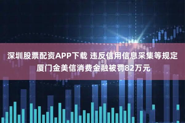 深圳股票配资APP下载 违反信用信息采集等规定 厦门金美信消费金融被罚82万元