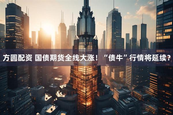 方圆配资 国债期货全线大涨！“债牛”行情将延续？