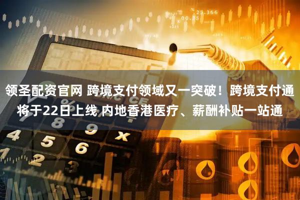 领圣配资官网 跨境支付领域又一突破！跨境支付通将于22日上线 内地香港医疗、薪酬补贴一站通