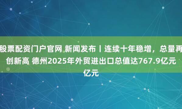 股票配资门户官网 新闻发布丨连续十年稳增，总量再创新高 德州2025年外贸进出口总值达767.9亿元