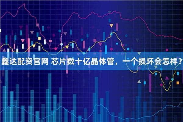 鑫达配资官网 芯片数十亿晶体管，一个损坏会怎样？