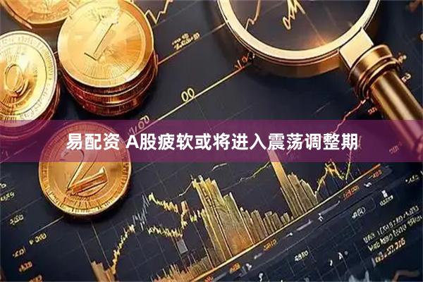 易配资 A股疲软或将进入震荡调整期