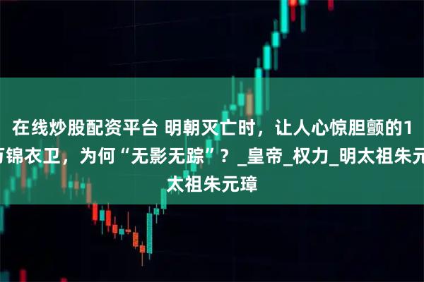在线炒股配资平台 明朝灭亡时，让人心惊胆颤的15万锦衣卫，为何“无影无踪”？_皇帝_权力_明太祖朱元璋