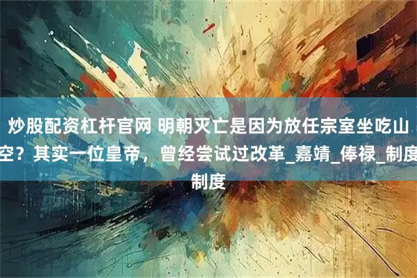 炒股配资杠杆官网 明朝灭亡是因为放任宗室坐吃山空？其实一位皇帝，曾经尝试过改革_嘉靖_俸禄_制度
