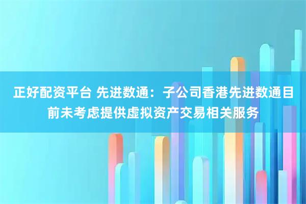 正好配资平台 先进数通：子公司香港先进数通目前未考虑提供虚拟资产交易相关服务