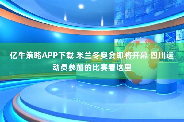 亿牛策略APP下载 米兰冬奥会即将开幕 四川运动员参加的比赛看这里
