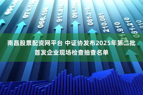 南昌股票配资网平台 中证协发布2025年第二批首发企业现场检查抽查名单