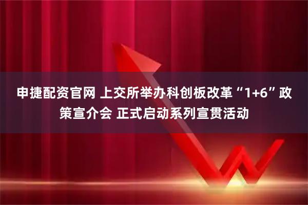 申捷配资官网 上交所举办科创板改革“1+6”政策宣介会 正式启动系列宣贯活动