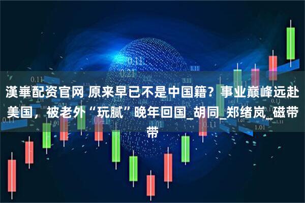 漢崋配资官网 原来早已不是中国籍？事业巅峰远赴美国，被老外“玩腻”晚年回国_胡同_郑绪岚_磁带
