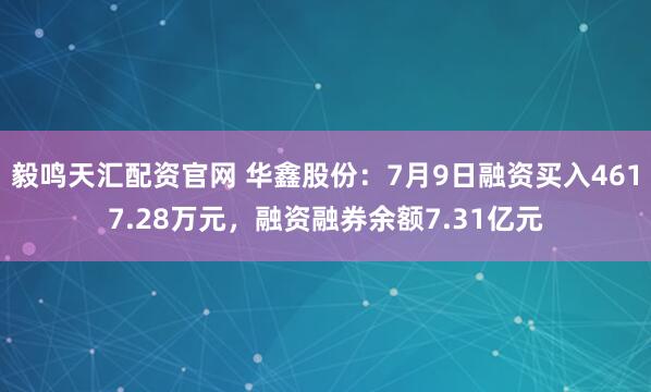 毅鸣天汇配资官网 华鑫股份：7月9日融资买入4617.28万元，融资融券余额7.31亿元