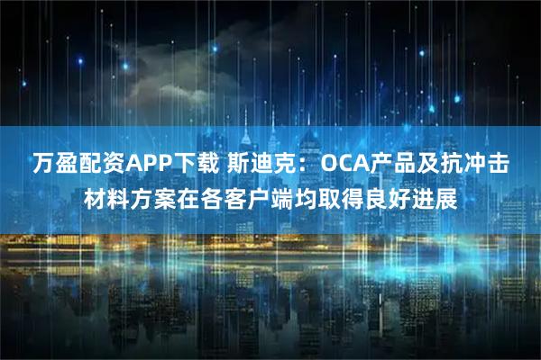 万盈配资APP下载 斯迪克：OCA产品及抗冲击材料方案在各客户端均取得良好进展