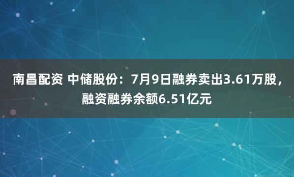 南昌配资 中储股份：7月9日融券卖出3.61万股，融资融券余额6.51亿元