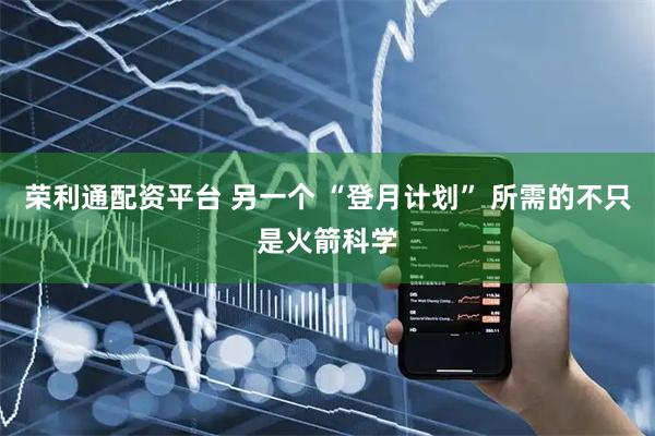 荣利通配资平台 另一个 “登月计划” 所需的不只是火箭科学