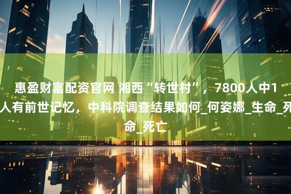 惠盈财富配资官网 湘西“转世村”，7800人中110人有前世记忆，中科院调查结果如何_何姿娜_生命_死亡