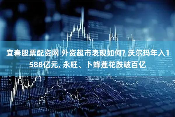 宜春股票配资网 外资超市表现如何? 沃尔玛年入1588亿元, 永旺、卜蜂莲花跌破百亿
