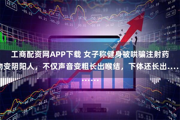 工商配资网APP下载 女子称健身被哄骗注射药物变阴阳人，不仅声音变粗长出喉结，下体还长出……