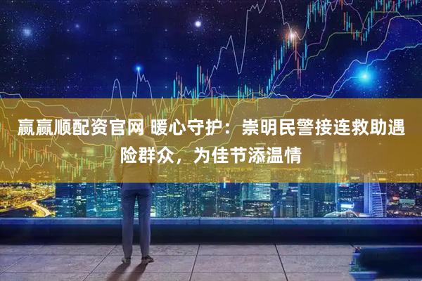 赢赢顺配资官网 暖心守护：崇明民警接连救助遇险群众，为佳节添温情