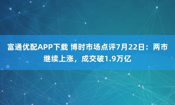 富通优配APP下载 博时市场点评7月22日：两市继续上涨，成交破1.9万亿