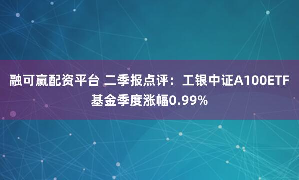 融可赢配资平台 二季报点评：工银中证A100ETF基金季度涨幅0.99%