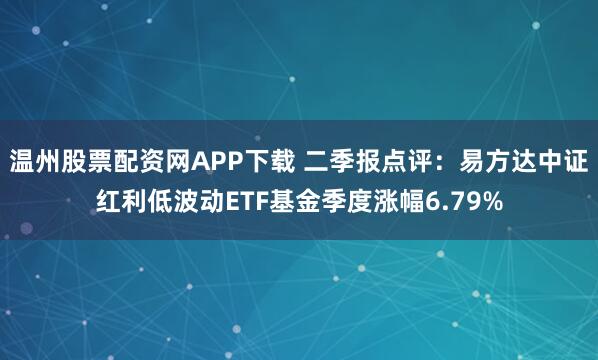 温州股票配资网APP下载 二季报点评：易方达中证红利低波动ETF基金季度涨幅6.79%