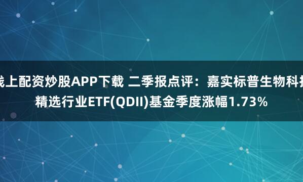 线上配资炒股APP下载 二季报点评：嘉实标普生物科技精选行业ETF(QDII)基金季度涨幅1.73%