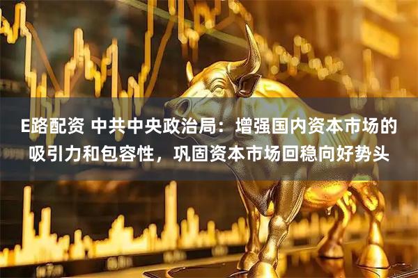 E路配资 中共中央政治局：增强国内资本市场的吸引力和包容性，巩固资本市场回稳向好势头