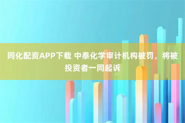 同化配资APP下载 中泰化学审计机构被罚，将被投资者一同起诉