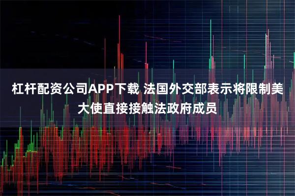 杠杆配资公司APP下载 法国外交部表示将限制美大使直接接触法政府成员