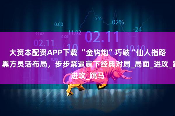 大资本配资APP下载 “金钩炮”巧破“仙人指路”！黑方灵活布局，步步紧逼赢下经典对局_局面_进攻_跳马