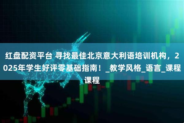 红盘配资平台 寻找最佳北京意大利语培训机构，2025年学生好评零基础指南！_教学风格_语言_课程
