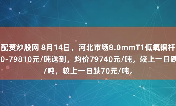 配资炒股网 8月14日，河北市场8.0mmT1低氧铜杆报价79670-79810元/吨送到，均价79740元/吨，较上一日跌70元/吨。