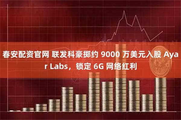 春安配资官网 联发科豪掷约 9000 万美元入股 Ayar Labs，锁定 6G 网络红利