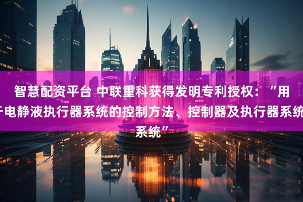 智慧配资平台 中联重科获得发明专利授权：“用于电静液执行器系统的控制方法、控制器及执行器系统”