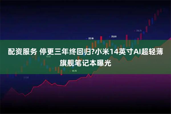 配资服务 停更三年终回归?小米14英寸AI超轻薄旗舰笔记本曝光