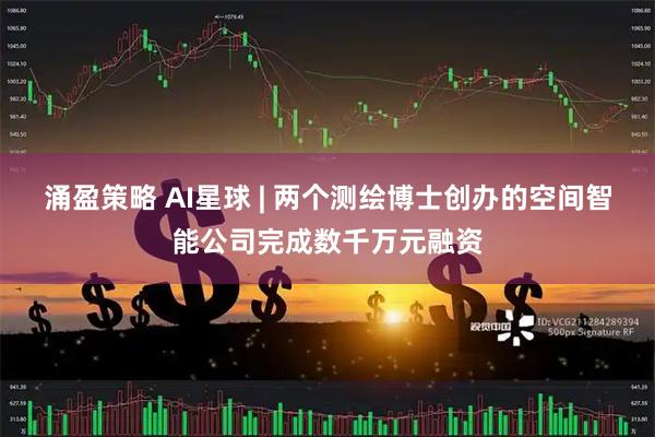 涌盈策略 AI星球 | 两个测绘博士创办的空间智能公司完成数千万元融资