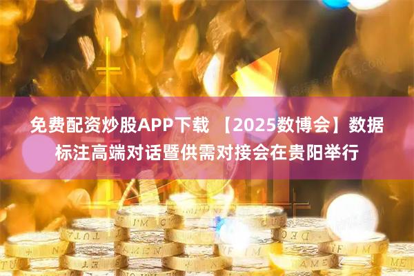 免费配资炒股APP下载 【2025数博会】数据标注高端对话暨供需对接会在贵阳举行