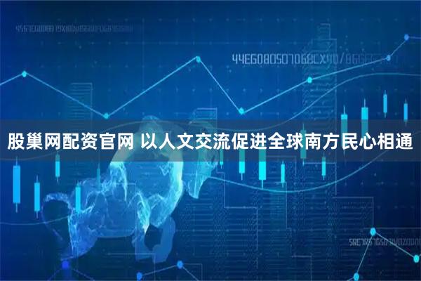 股巢网配资官网 以人文交流促进全球南方民心相通