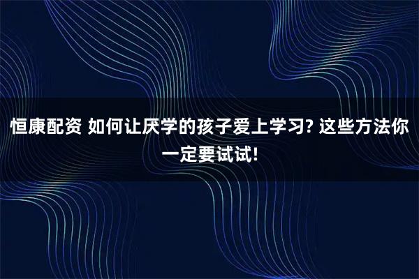 恒康配资 如何让厌学的孩子爱上学习? 这些方法你一定要试试!