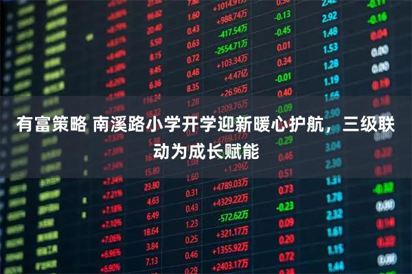 有富策略 南溪路小学开学迎新暖心护航，三级联动为成长赋能