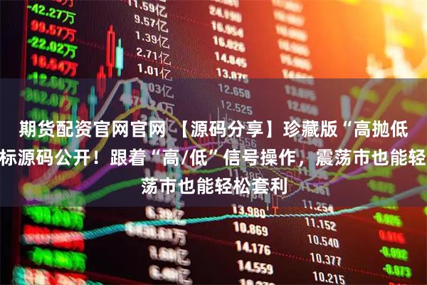 期货配资官网官网 【源码分享】珍藏版“高抛低吸”指标源码公开!跟着“高/低”信号操作,震荡市也能轻松套利