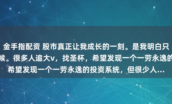 金手指配资 股市真正让我成长的一刻。是我明白只有靠自己才能翻身的时候。很多人追大v，找圣杯，希望发现一个一劳永逸的投资系统，但很少人...