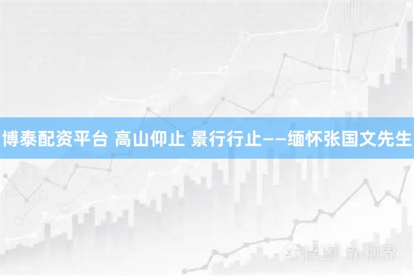 博泰配资平台 高山仰止 景行行止——缅怀张国文先生