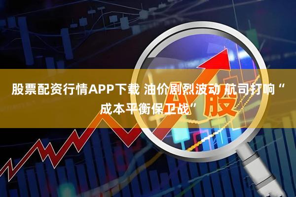 股票配资行情APP下载 油价剧烈波动 航司打响“成本平衡保卫战”