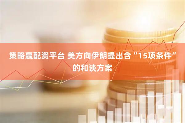 策略赢配资平台 美方向伊朗提出含“15项条件”的和谈方案