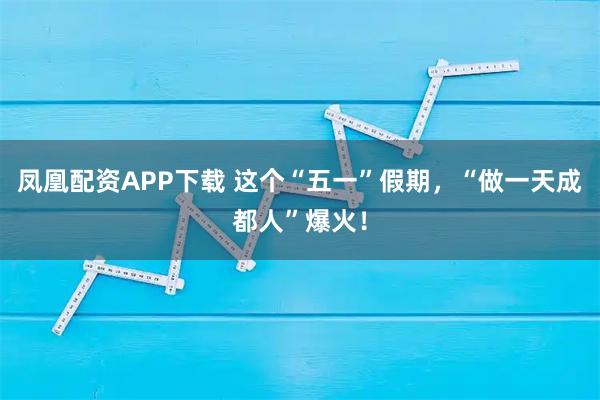 凤凰配资APP下载 这个“五一”假期,“做一天成都人”爆火!